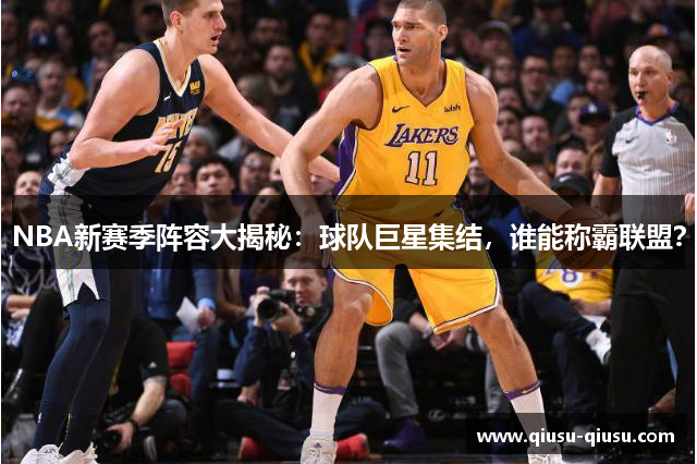 NBA新赛季阵容大揭秘：球队巨星集结，谁能称霸联盟？