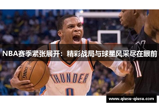 NBA赛季紧张展开：精彩战局与球星风采尽在眼前