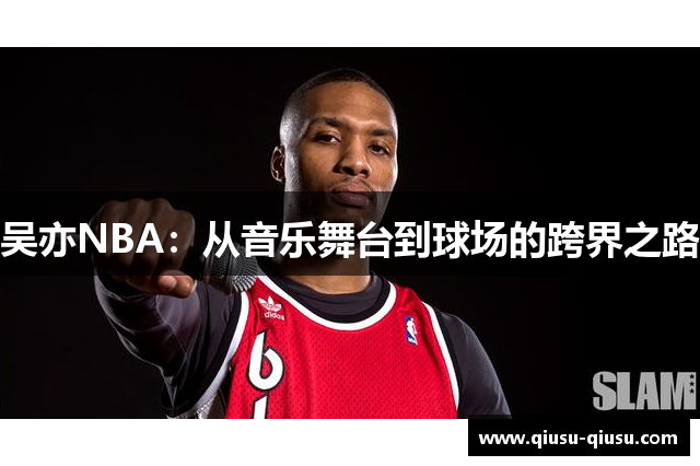 吴亦NBA：从音乐舞台到球场的跨界之路