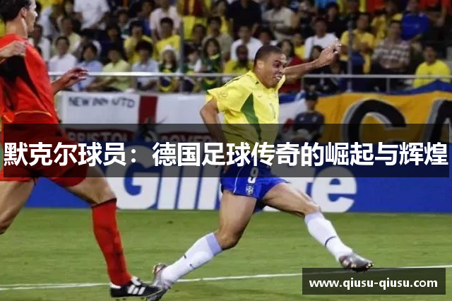 默克尔球员：德国足球传奇的崛起与辉煌