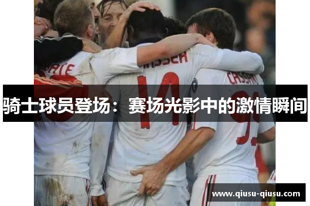 骑士球员登场：赛场光影中的激情瞬间