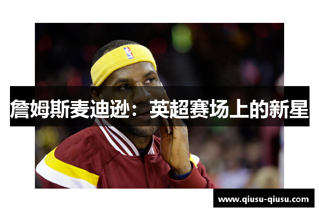 詹姆斯麦迪逊：英超赛场上的新星