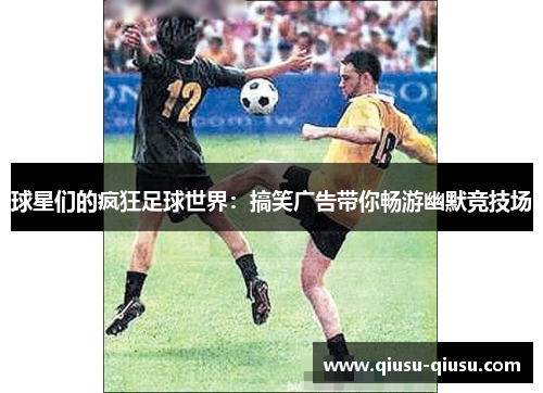 球星们的疯狂足球世界：搞笑广告带你畅游幽默竞技场
