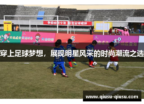 穿上足球梦想，展现明星风采的时尚潮流之选