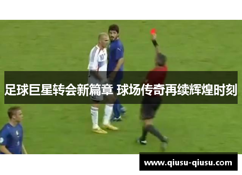 足球巨星转会新篇章 球场传奇再续辉煌时刻