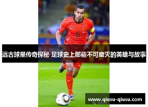 远古球星传奇探秘 足球史上那些不可磨灭的英雄与故事