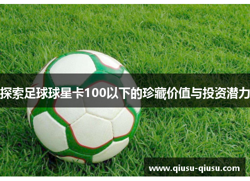 探索足球球星卡100以下的珍藏价值与投资潜力