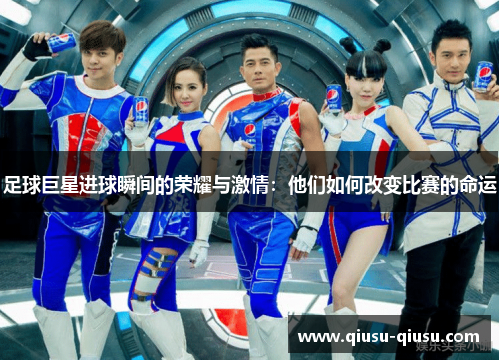 足球巨星进球瞬间的荣耀与激情：他们如何改变比赛的命运