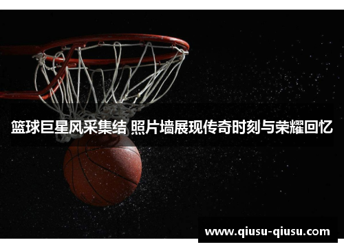 篮球巨星风采集结 照片墙展现传奇时刻与荣耀回忆