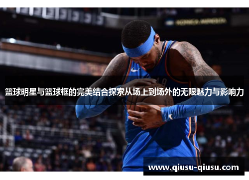 篮球明星与篮球框的完美结合探索从场上到场外的无限魅力与影响力