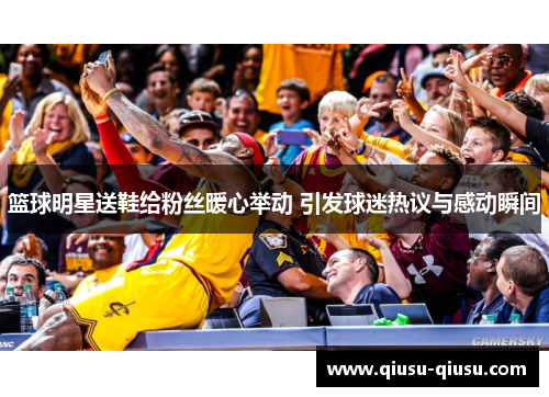 篮球明星送鞋给粉丝暖心举动 引发球迷热议与感动瞬间