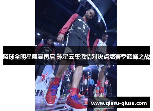 篮球全明星盛宴再启 球星云集激情对决点燃赛季巅峰之战
