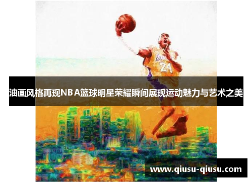 油画风格再现NBA篮球明星荣耀瞬间展现运动魅力与艺术之美