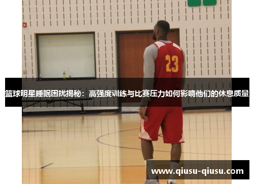 篮球明星睡眠困扰揭秘：高强度训练与比赛压力如何影响他们的休息质量