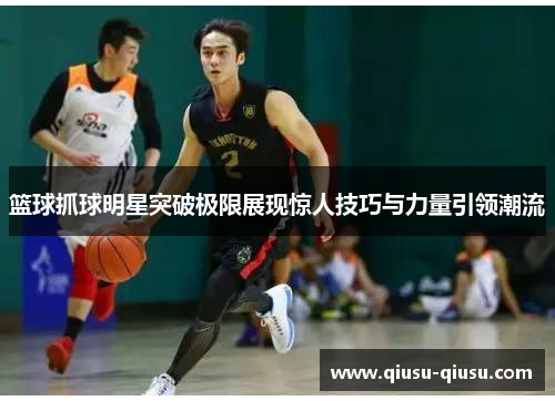 篮球抓球明星突破极限展现惊人技巧与力量引领潮流