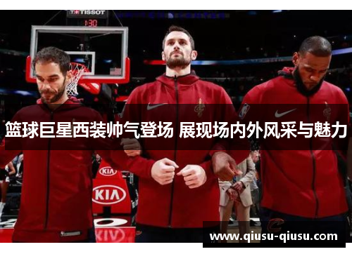 篮球巨星西装帅气登场 展现场内外风采与魅力